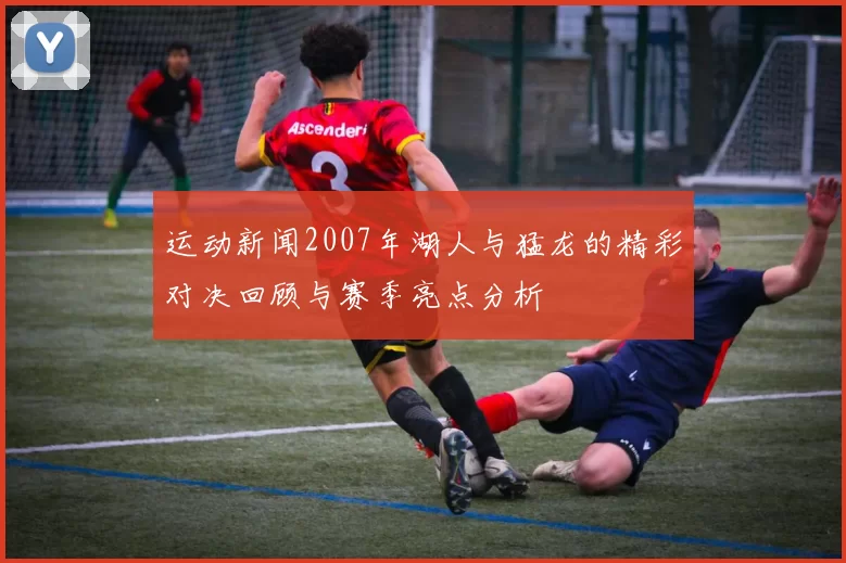 运动新闻2007年湖人与猛龙的精彩对决回顾与赛季亮点分析