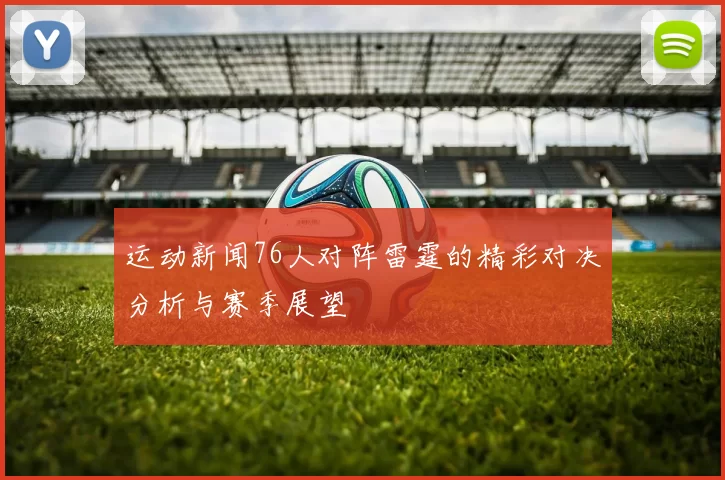 运动新闻76人对阵雷霆的精彩对决分析与赛季展望